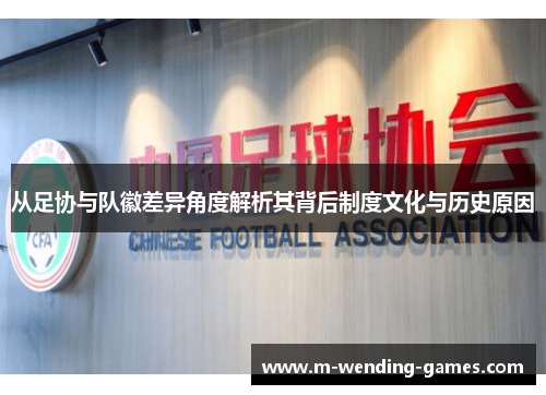 从足协与队徽差异角度解析其背后制度文化与历史原因