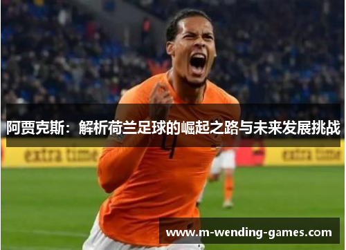 阿贾克斯:解析荷兰足球的崛起之路与未来发展挑战 阿贾克斯:解析荷兰足球的崛起之路与未来发展挑战