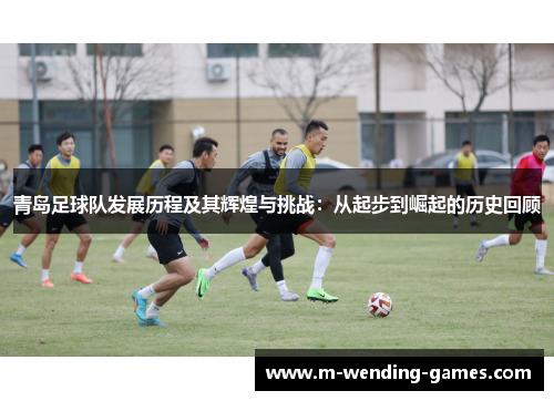 青岛足球队发展历程及其辉煌与挑战:从起步到崛起的历史回顾 青岛足球队发展历程及其辉煌与挑战:从起步到崛起的历史回顾