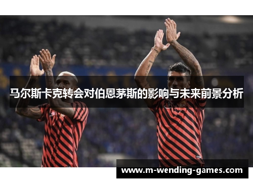 马尔斯卡克转会对伯恩茅斯的影响与未来前景分析