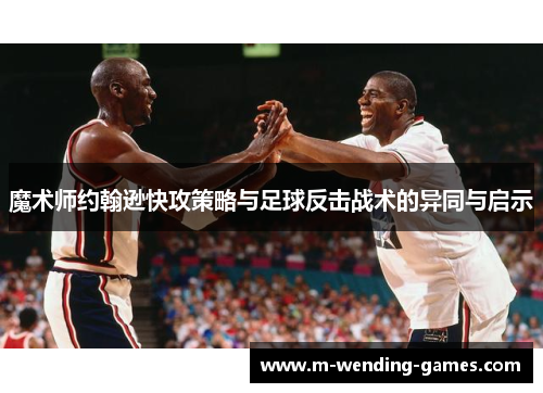 魔术师约翰逊快攻策略与足球反击战术的异同与启示