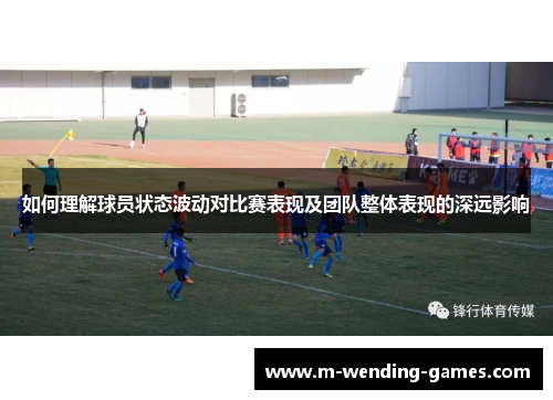 如何理解球员状态波动对比赛表现及团队整体表现的深远影响