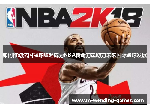 如何推动法国篮球崛起成为NBA传奇力量助力未来国际篮球发展