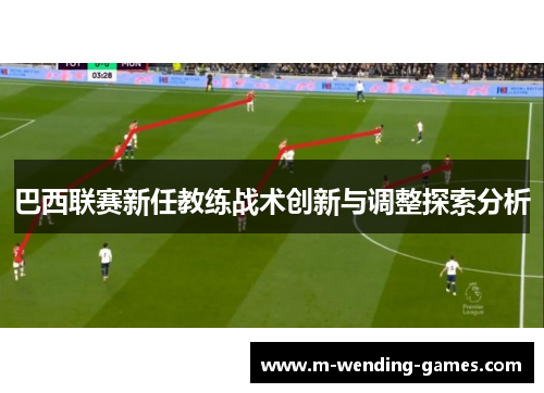 巴西联赛新任教练战术创新与调整探索分析 巴西联赛新任教练战术创新与调整探索分析