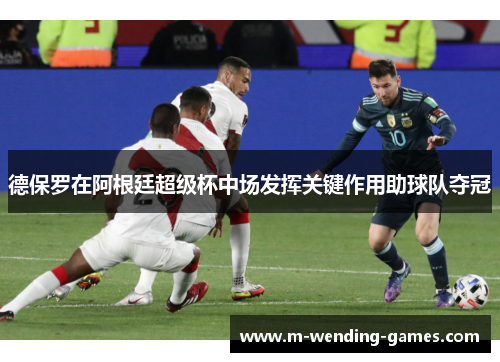 德保罗在阿根廷超级杯中场发挥关键作用助球队夺冠 德保罗在阿根廷超级杯中场发挥关键作用助球队夺冠