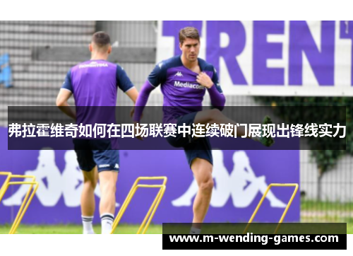 弗拉霍维奇如何在四场联赛中连续破门展现出锋线实力 弗拉霍维奇如何在四场联赛中连续破门展现出锋线实力