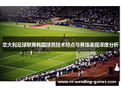 意大利足球联赛韩国球员技术特点与赛场表现深度分析 意大利足球联赛韩国球员技术特点与赛场表现深度分析