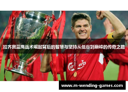 拉齐奥蓝鹰战术崛起背后的智慧与坚持从低谷到巅峰的传奇之路