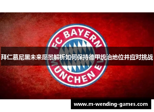 拜仁慕尼黑未来愿景解析如何保持德甲统治地位并应对挑战 拜仁慕尼黑未来愿景解析如何保持德甲统治地位并应对挑战