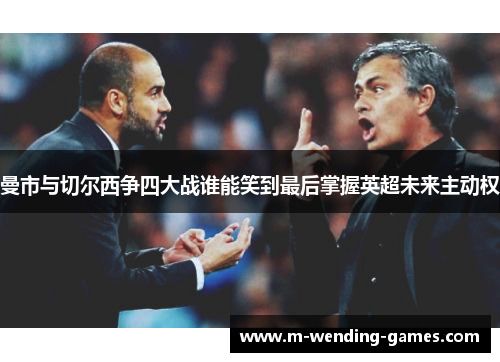 曼市与切尔西争四大战谁能笑到最后掌握英超未来主动权