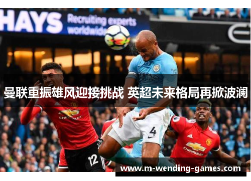 曼联重振雄风迎接挑战 英超未来格局再掀波澜 曼联重振雄风迎接挑战 英超未来格局再掀波澜