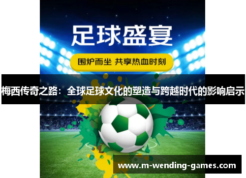 梅西传奇之路:全球足球文化的塑造与跨越时代的影响启示 梅西传奇之路:全球足球文化的塑造与跨越时代的影响启示