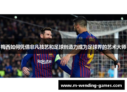梅西如何凭借非凡技艺和足球创造力成为足球界的艺术大师