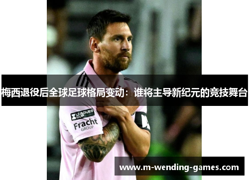 梅西退役后全球足球格局变动:谁将主导新纪元的竞技舞台 梅西退役后全球足球格局变动:谁将主导新纪元的竞技舞台