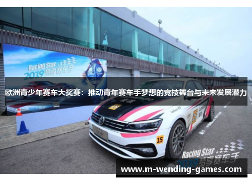 欧洲青少年赛车大奖赛:推动青年赛车手梦想的竞技舞台与未来发展潜力 欧洲青少年赛车大奖赛:推动青年赛车手梦想的竞技舞台与未来发展潜力
