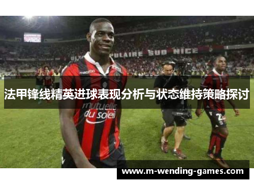 法甲锋线精英进球表现分析与状态维持策略探讨 法甲锋线精英进球表现分析与状态维持策略探讨