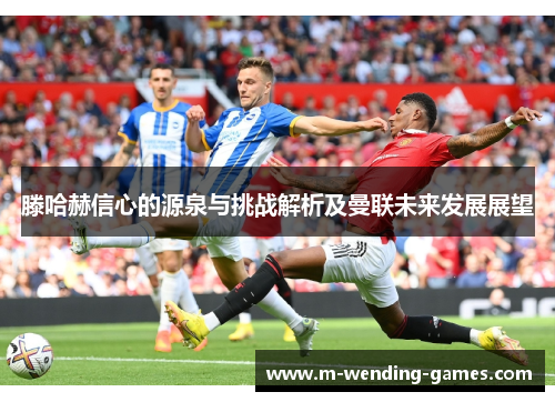 滕哈赫信心的源泉与挑战解析及曼联未来发展展望