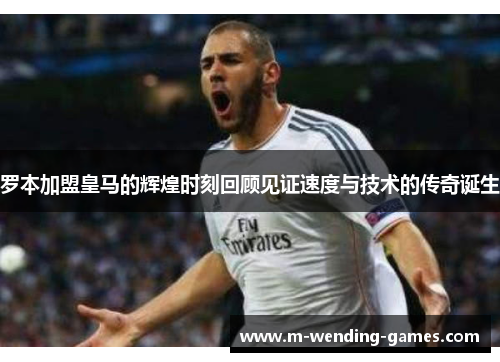 罗本加盟皇马的辉煌时刻回顾见证速度与技术的传奇诞生