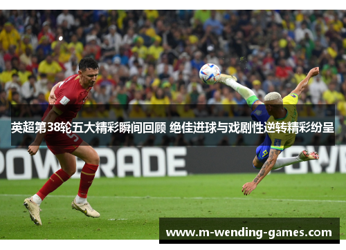 英超第38轮五大精彩瞬间回顾 绝佳进球与戏剧性逆转精彩纷呈 英超第38轮五大精彩瞬间回顾 绝佳进球与戏剧性逆转精彩纷呈