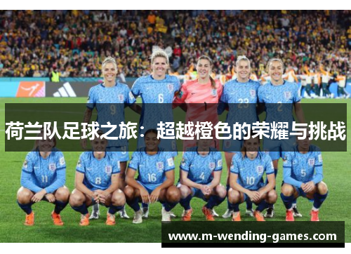 荷兰队足球之旅:超越橙色的荣耀与挑战 荷兰队足球之旅:超越橙色的荣耀与挑战