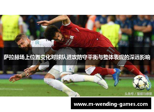萨拉赫场上位置变化对球队进攻防守平衡与整体表现的深远影响