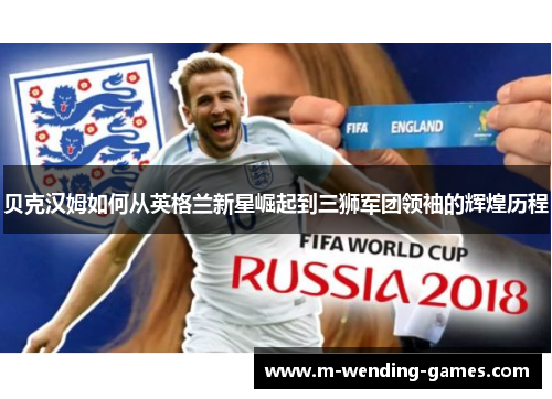 贝克汉姆如何从英格兰新星崛起到三狮军团领袖的辉煌历程 贝克汉姆如何从英格兰新星崛起到三狮军团领袖的辉煌历程