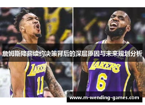 詹姆斯降薪续约决策背后的深层原因与未来规划分析