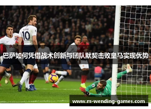 巴萨如何凭借战术创新与团队默契击败皇马实现优势 巴萨如何凭借战术创新与团队默契击败皇马实现优势