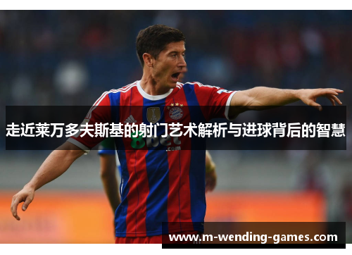 走近莱万多夫斯基的射门艺术解析与进球背后的智慧 走近莱万多夫斯基的射门艺术解析与进球背后的智慧
