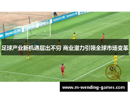 足球产业新机遇层出不穷 商业潜力引领全球市场变革 足球产业新机遇层出不穷 商业潜力引领全球市场变革