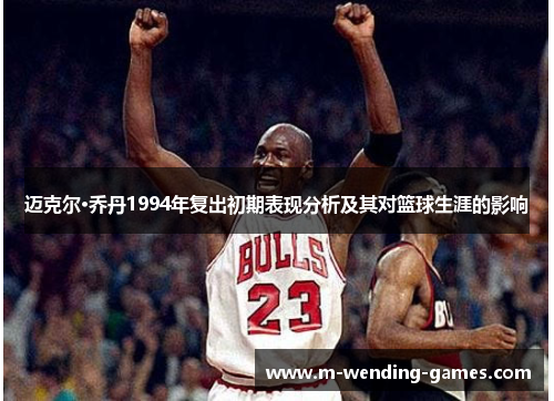 迈克尔·乔丹1994年复出初期表现分析及其对篮球生涯的影响 迈克尔·乔丹1994年复出初期表现分析及其对篮球生涯的影响