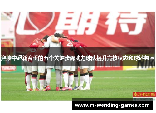 迎接中超新赛季的五个关键步骤助力球队提升竞技状态和球迷氛围 迎接中超新赛季的五个关键步骤助力球队提升竞技状态和球迷氛围