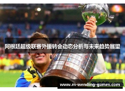 阿根廷超级联赛外援转会动态分析与未来趋势展望 阿根廷超级联赛外援转会动态分析与未来趋势展望