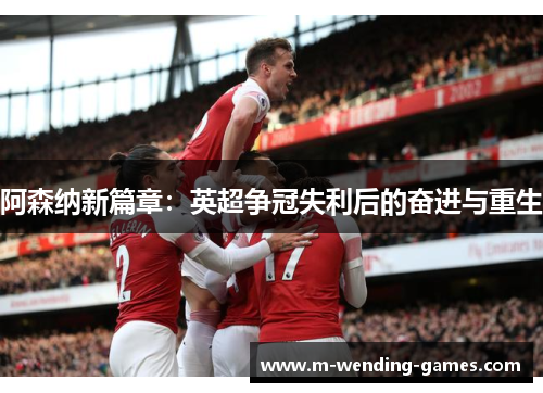 阿森纳新篇章:英超争冠失利后的奋进与重生 阿森纳新篇章:英超争冠失利后的奋进与重生