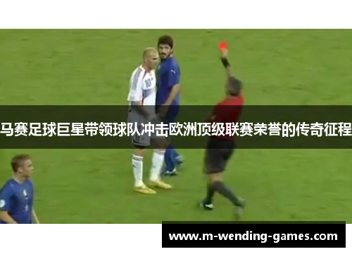 马赛足球巨星带领球队冲击欧洲顶级联赛荣誉的传奇征程 马赛足球巨星带领球队冲击欧洲顶级联赛荣誉的传奇征程