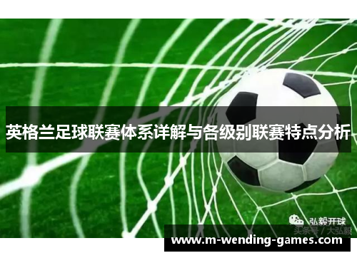 英格兰足球联赛体系详解与各级别联赛特点分析 英格兰足球联赛体系详解与各级别联赛特点分析