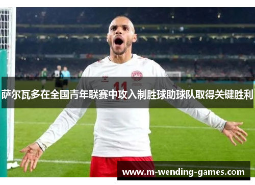 萨尔瓦多在全国青年联赛中攻入制胜球助球队取得关键胜利