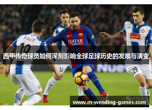 西甲传奇球员如何深刻影响全球足球历史的发展与演变