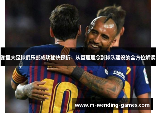 谢里夫足球俱乐部成功秘诀探析：从管理理念到球队建设的全方位解读