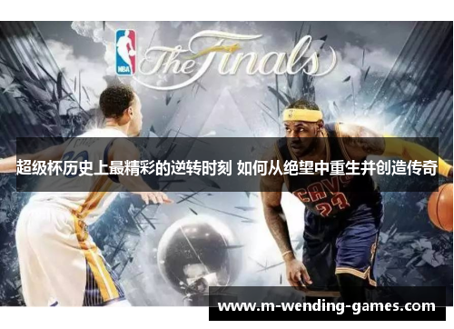 超级杯历史上最精彩的逆转时刻 如何从绝望中重生并创造传奇