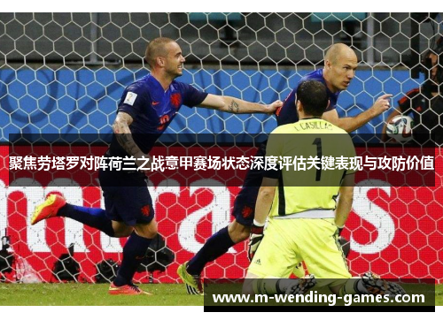 聚焦劳塔罗对阵荷兰之战意甲赛场状态深度评估关键表现与攻防价值