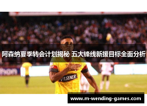 阿森纳夏季转会计划揭秘 五大锋线新援目标全面分析