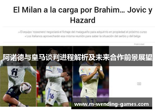 阿诺德与皇马谈判进程解析及未来合作前景展望