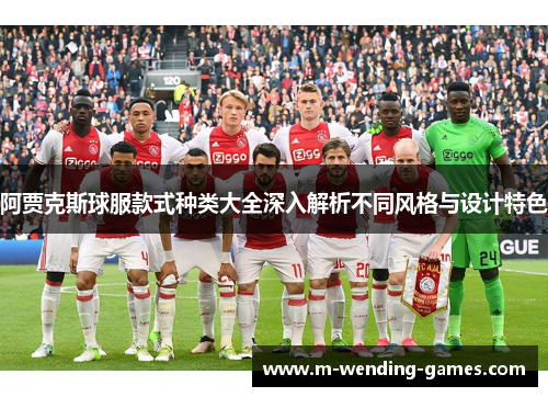 阿贾克斯球服款式种类大全深入解析不同风格与设计特色 阿贾克斯球服款式种类大全深入解析不同风格与设计特色
