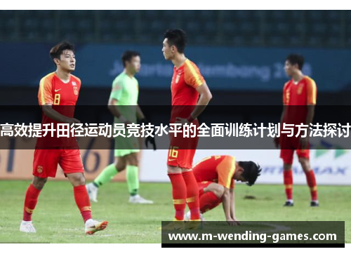 高效提升田径运动员竞技水平的全面训练计划与方法探讨 高效提升田径运动员竞技水平的全面训练计划与方法探讨