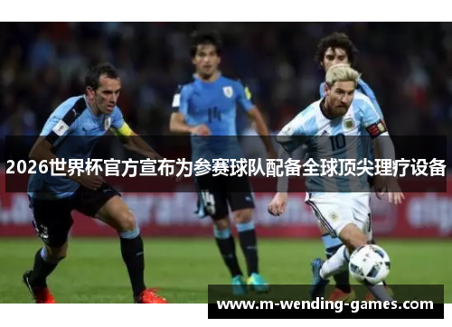 2026世界杯官方宣布为参赛球队配备全球顶尖理疗设备