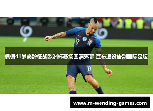 佩佩41岁高龄征战欧洲杯赛场圆满落幕 宣布退役告别国际足坛 佩佩41岁高龄征战欧洲杯赛场圆满落幕 宣布退役告别国际足坛