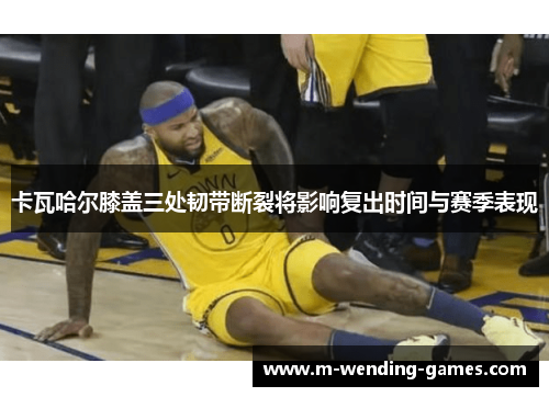 卡瓦哈尔膝盖三处韧带断裂将影响复出时间与赛季表现 卡瓦哈尔膝盖三处韧带断裂将影响复出时间与赛季表现